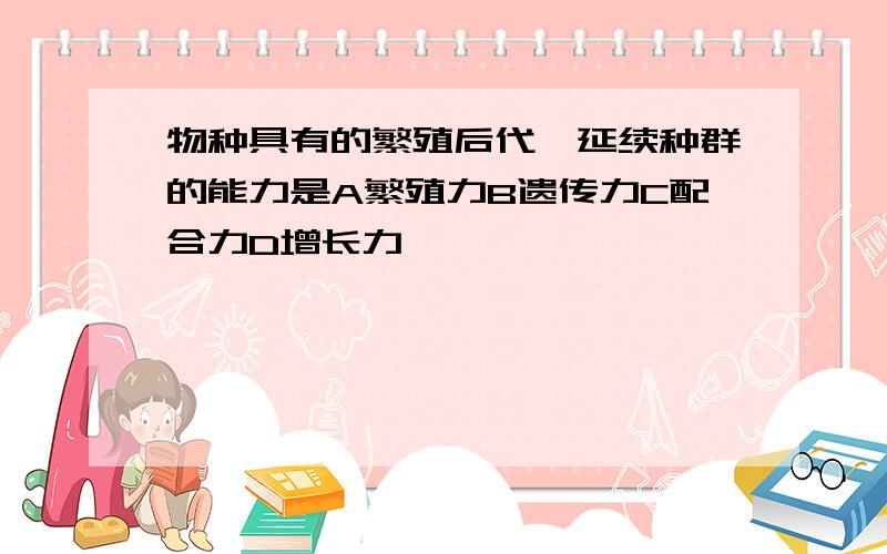 物种具有的繁殖后代、延续种群的能力是A繁殖力B遗传力C配合力D增长力