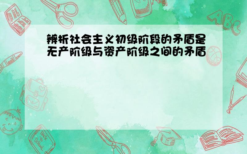 辨析社会主义初级阶段的矛盾是无产阶级与资产阶级之间的矛盾