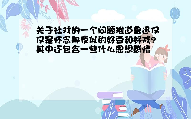 关于社戏的一个问题难道鲁迅仅仅是怀念那夜似的好豆和好戏?其中还包含一些什么思想感情