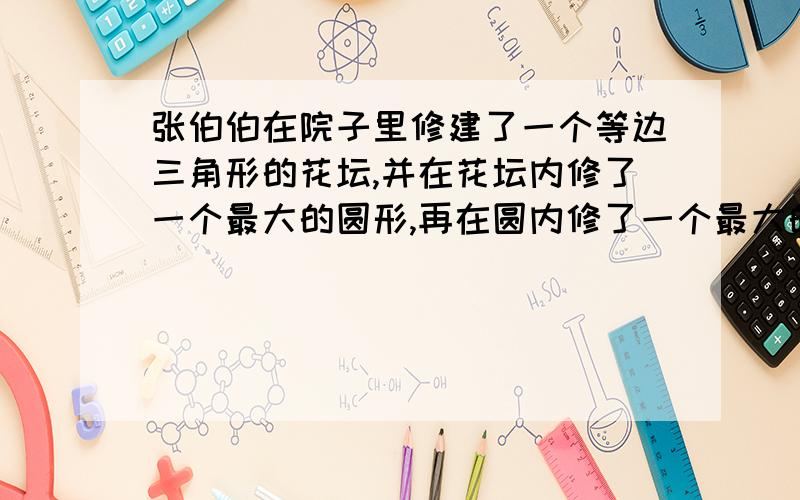 张伯伯在院子里修建了一个等边三角形的花坛,并在花坛内修了一个最大的圆形,再在圆内修了一个最大的小等边三角形.已知小等边三角形的占地面积是1.2平方米.你能算出大等边三角形的面积