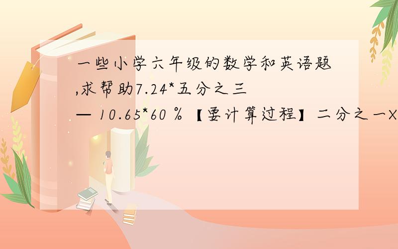 一些小学六年级的数学和英语题,求帮助7.24*五分之三 — 10.65*60％【要计算过程】二分之一X — 15+38=72【解方程】一又五分之三：8=三点五分之x【解方程】18、24、32的最小公倍数是【填空】甲