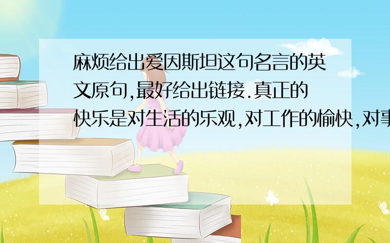 麻烦给出爱因斯坦这句名言的英文原句,最好给出链接.真正的快乐是对生活的乐观,对工作的愉快,对事业的兴奋