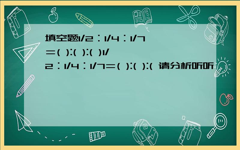 填空题1/2：1/4：1/7＝( ):( ):( )1/2：1/4：1/7＝( ):( ):( 请分析听听