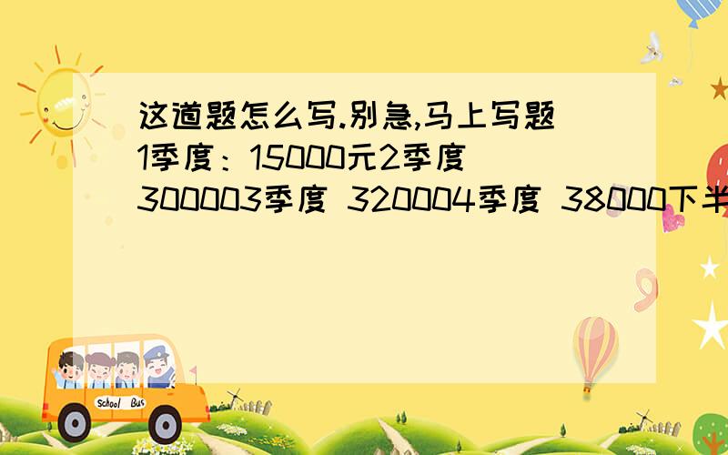 这道题怎么写.别急,马上写题1季度：15000元2季度 300003季度 320004季度 38000下半年种蔬菜收入比上半年增加百分之几？去年平均每月种蔬菜收入多少元？