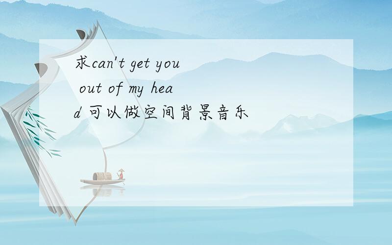 求can't get you out of my head 可以做空间背景音乐