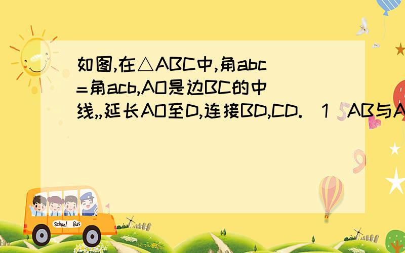 如图,在△ABC中,角abc=角acb,AO是边BC的中线,,延长AO至D,连接BD,CD.（1）AB与AC有什么位置关系?说明理由；（2）△ABD与△ACD全等吗?说明理由图片中c和d的位置反了AO=CO!