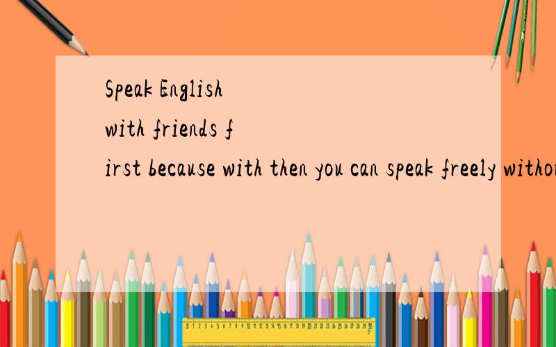 Speak English with friends first because with then you can speak freely without feeling shy.Speak English with friends first because with then you can speak freely without feeling shy.这句话里,有两个词弄不明白它们的意思和用法,这