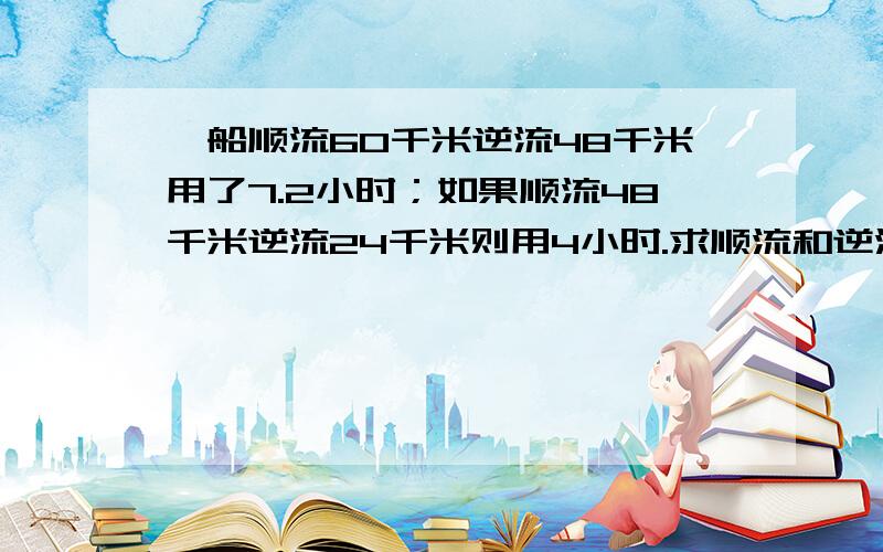 一船顺流60千米逆流48千米用了7.2小时；如果顺流48千米逆流24千米则用4小时.求顺流和逆流的速度各是多少