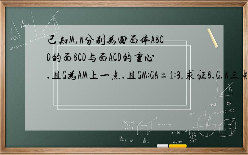 已知M,N分别为四面体ABCD的面BCD与面ACD的重心,且G为AM上一点,且GM:GA=1:3.求证B,G,N三点共线.