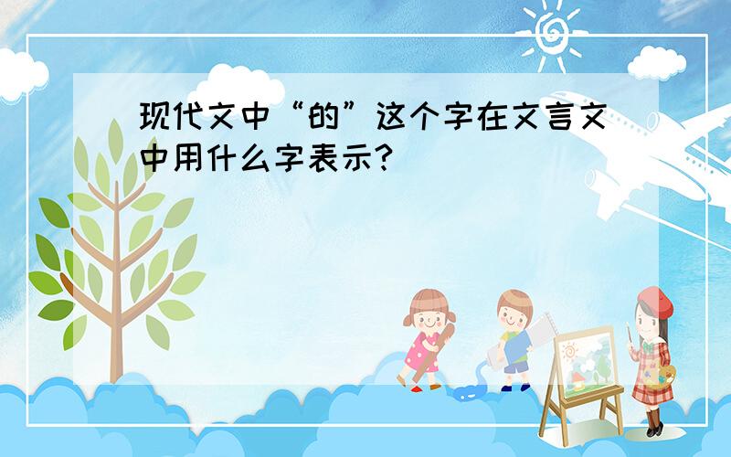 现代文中“的”这个字在文言文中用什么字表示?