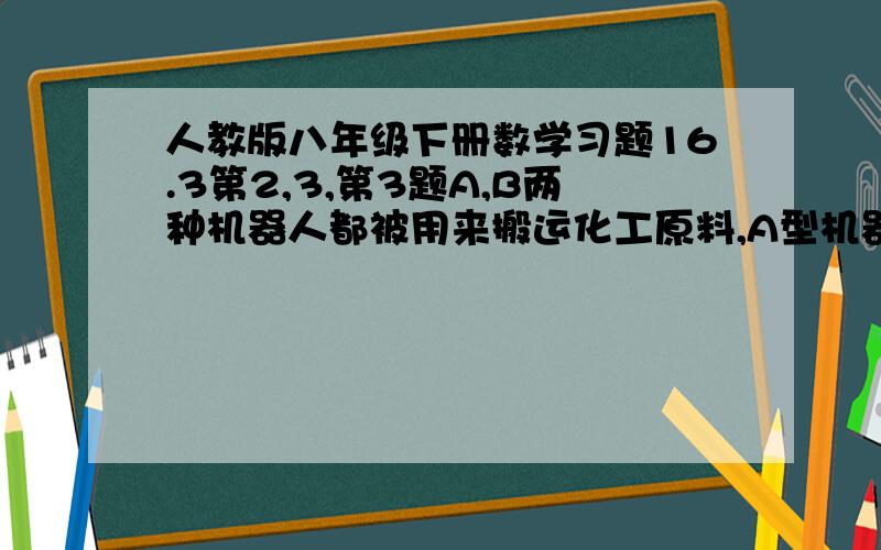 人教版八年级下册数学习题16.3第2,3,第3题A,B两种机器人都被用来搬运化工原料,A型机器人比B型机器人每小时多搬运30千克,A型机器人搬运900千克所用时间与B型机器人搬运600千克所用时间相等,