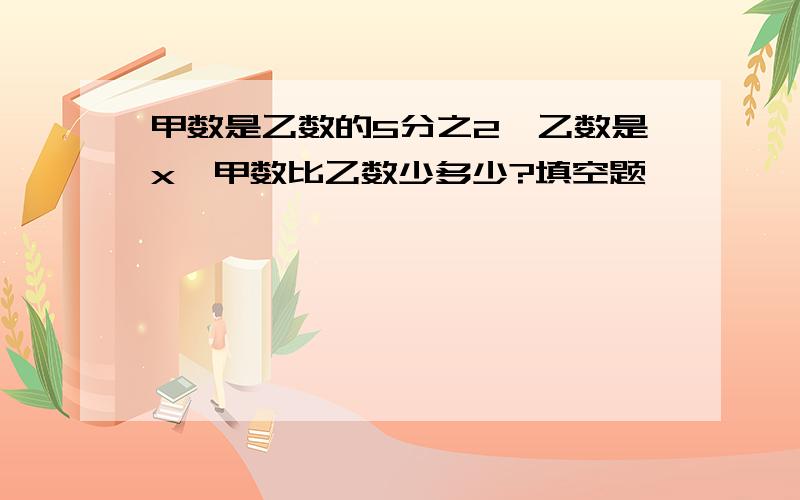 甲数是乙数的5分之2,乙数是x,甲数比乙数少多少?填空题