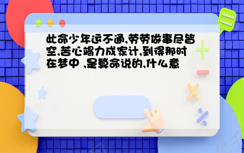 此命少年运不通,劳劳做事尽皆空,苦心竭力成家计,到得那时在梦中 ,是算命说的,什么意