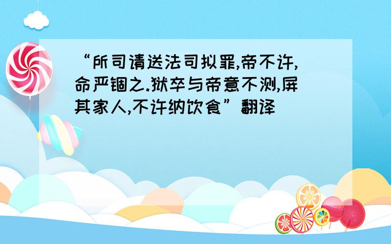 “所司请送法司拟罪,帝不许,命严锢之.狱卒与帝意不测,屏其家人,不许纳饮食”翻译