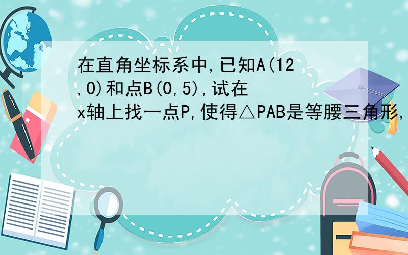 在直角坐标系中,已知A(12,0)和点B(0,5),试在x轴上找一点P,使得△PAB是等腰三角形,求出满足条件的点P的坐标