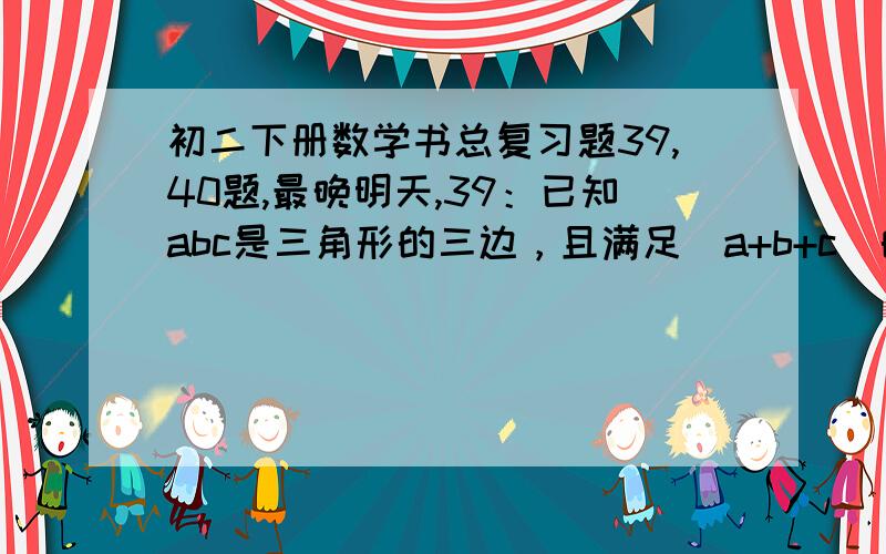 初二下册数学书总复习题39,40题,最晚明天,39：已知abc是三角形的三边，且满足(a+b+c)的平方等于3（a的平方+b的平方+c的平方）求证：这个三角形是等边三角形40我自己想吧