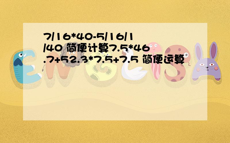 7/16*40-5/16/1/40 简便计算7.5*46.7+52.3*7.5+7.5 简便运算