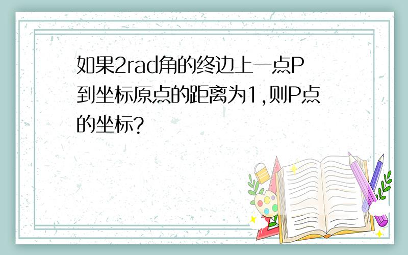 如果2rad角的终边上一点P到坐标原点的距离为1,则P点的坐标?