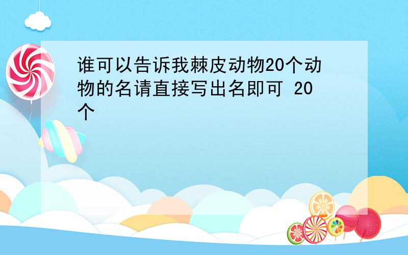 谁可以告诉我棘皮动物20个动物的名请直接写出名即可 20个