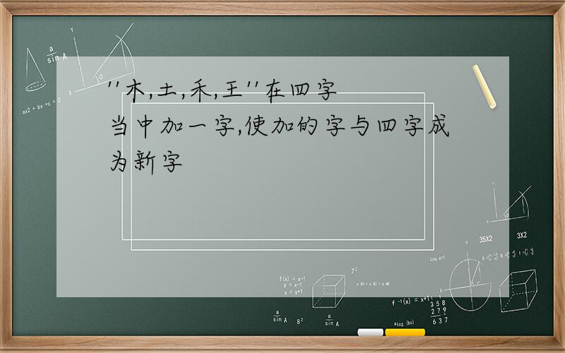 ''木,土,禾,王''在四字当中加一字,使加的字与四字成为新字