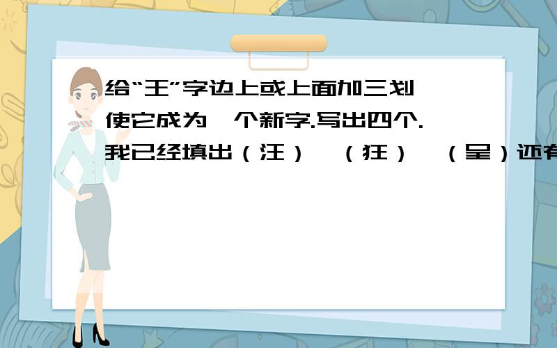 给“王”字边上或上面加三划,使它成为一个新字.写出四个.我已经填出（汪）、（狂）、（呈）还有吗?