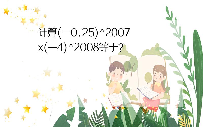 计算(一0.25)^2007x(—4)^2008等于?