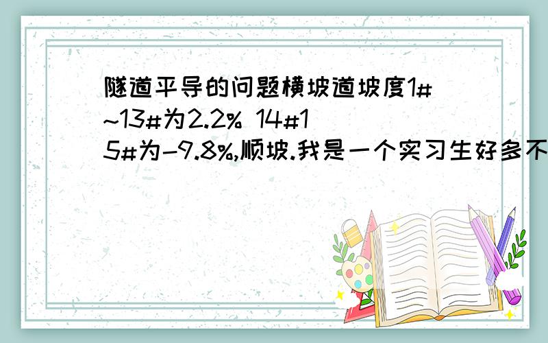 隧道平导的问题横坡道坡度1#~13#为2.2% 14#15#为-9.8%,顺坡.我是一个实习生好多不懂,