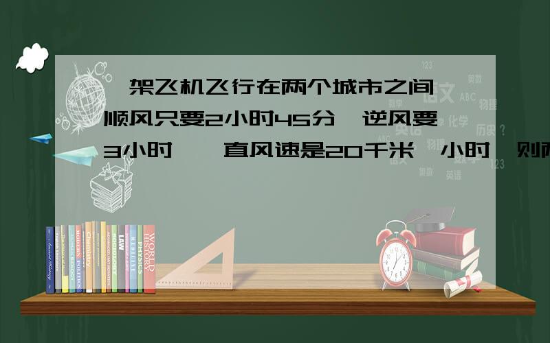 一架飞机飞行在两个城市之间,顺风只要2小时45分,逆风要3小时,一直风速是20千米一小时,则两个城市间的距离是多少?最快回答的,正确的,