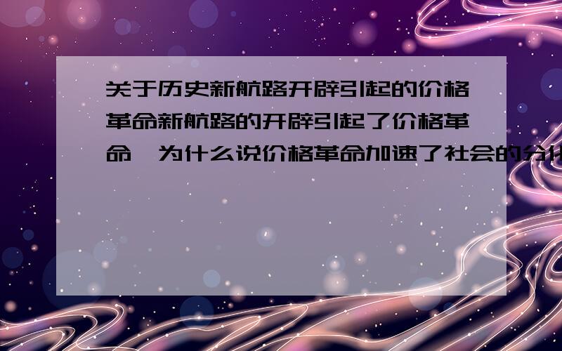 关于历史新航路开辟引起的价格革命新航路的开辟引起了价格革命,为什么说价格革命加速了社会的分化