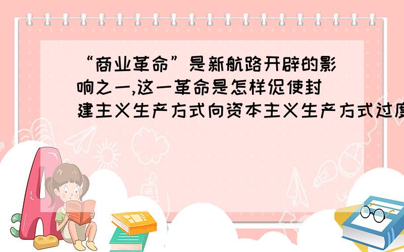 “商业革命”是新航路开辟的影响之一,这一革命是怎样促使封建主义生产方式向资本主义生产方式过度的?