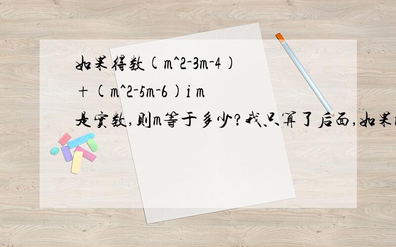 如果得数(m^2-3m-4)+(m^2-5m-6)i m是实数,则m等于多少?我只算了后面,如果m^2-5m-6=0,那Z就是实数了,这样想法对吗?我算出的结果是m1=6,m2=-1.m^2-3m-4这里用不用算的?我是个菜鸟,如果有错希望纠正,