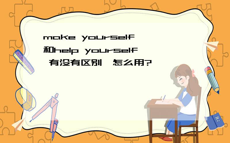 make yourself 和help yourself 有没有区别,怎么用?