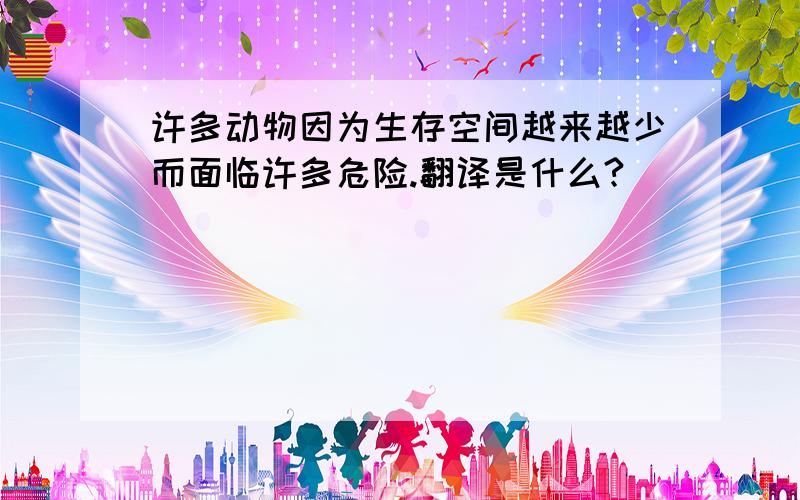 许多动物因为生存空间越来越少而面临许多危险.翻译是什么?