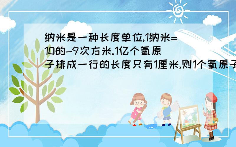 纳米是一种长度单位,1纳米=10的-9次方米.1亿个氧原子排成一行的长度只有1厘米,则1个氧原子的直径是?纳米