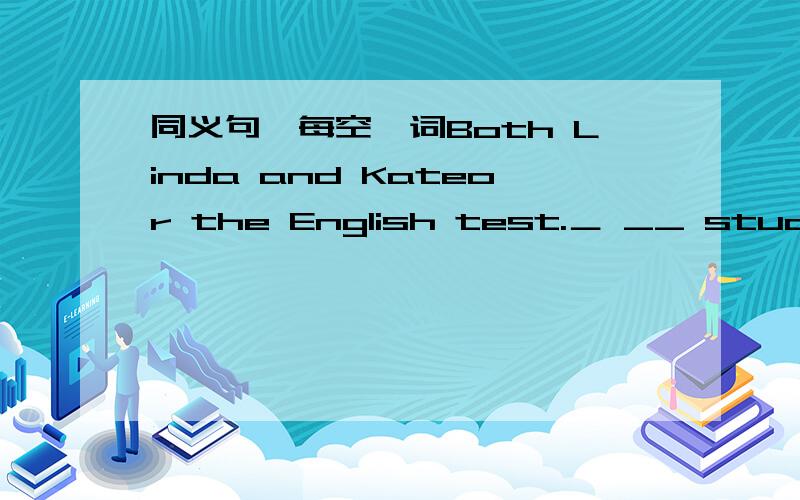 同义句,每空一词Both Linda and Kateor the English test.＿ __ studied fLinda __ ＿Kate studied for the English test.（每空一词,4个空）