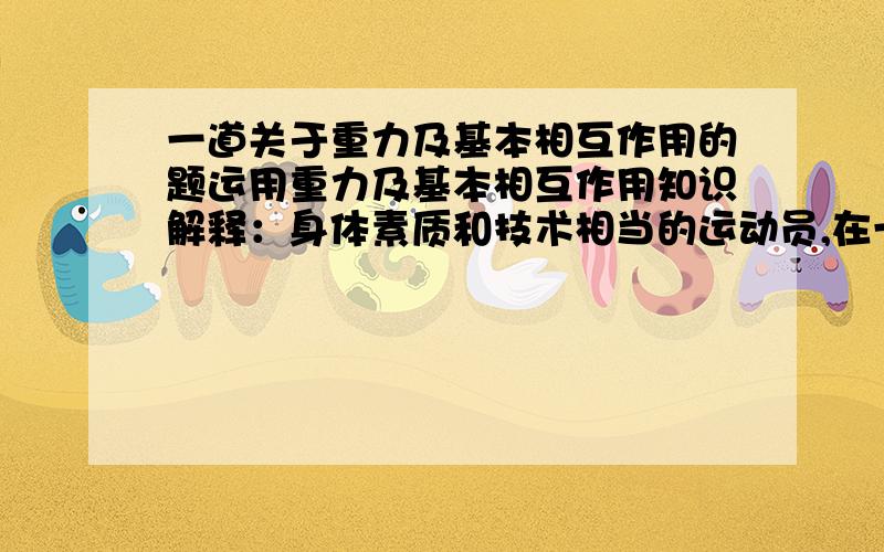 一道关于重力及基本相互作用的题运用重力及基本相互作用知识解释：身体素质和技术相当的运动员,在一般情况下采用“背越式”要比采用“跨越式”的成绩好...