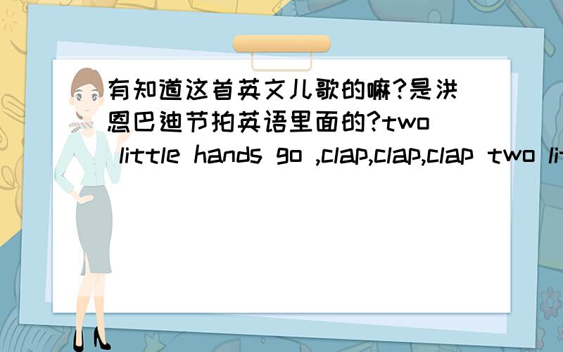 有知道这首英文儿歌的嘛?是洪恩巴迪节拍英语里面的?two little hands go ,clap,clap,clap two little feet go ,tap,tap,tap two little eye are open the wild one little head from side to side这首儿歌的第三句最后一个单词对