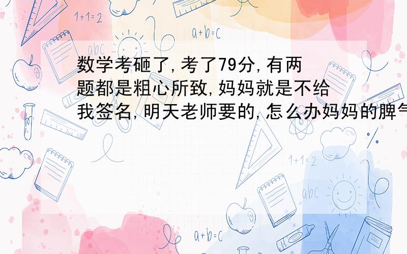 数学考砸了,考了79分,有两题都是粗心所致,妈妈就是不给我签名,明天老师要的,怎么办妈妈的脾气很倔强,动不动就要打我