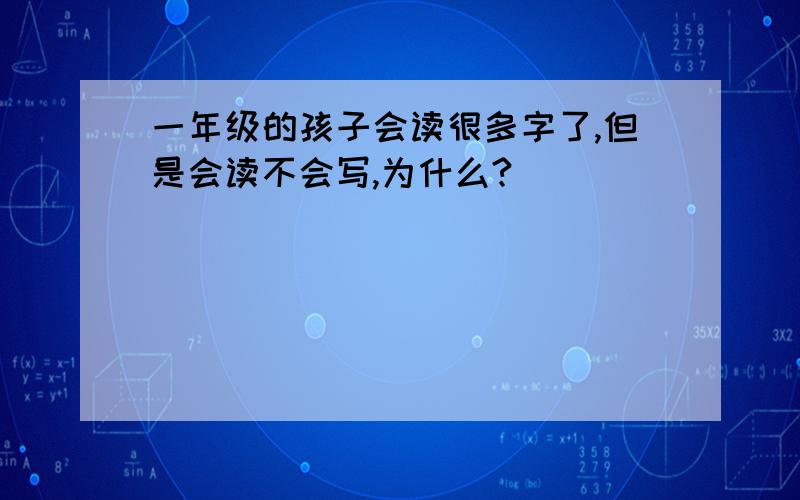 一年级的孩子会读很多字了,但是会读不会写,为什么?