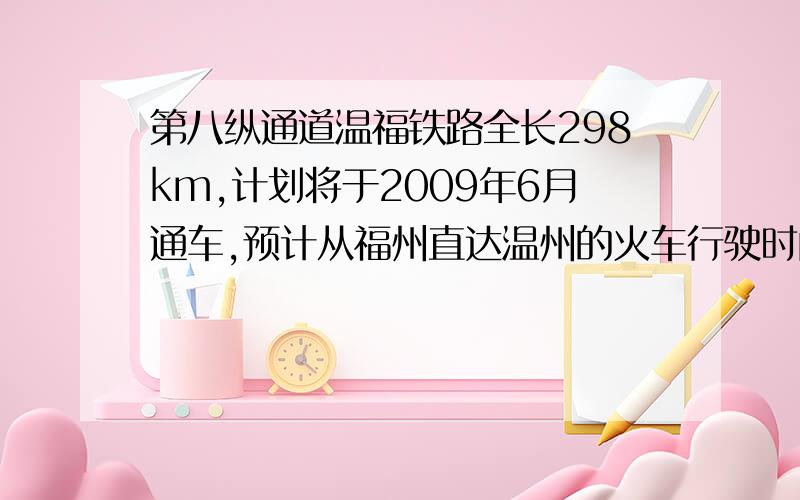 第八纵通道温福铁路全长298km,计划将于2009年6月通车,预计从福州直达温州的火车行驶时间比目前高?第八纵通道温福铁路全长298km,计划将于2009年6月通车,预计从福州直达温州的火车行驶时间比