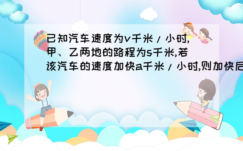 已知汽车速度为v千米/小时,甲、乙两地的路程为s千米,若该汽车的速度加快a千米/小时,则加快后比加快前少用________时.