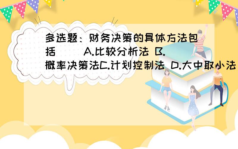 多选题：财务决策的具体方法包括（） A.比较分析法 B.概率决策法C.计划控制法 D.大中取小法 E.小中取大多选题：.财务决策的具体方法包括（　　　　）.A.比较分析法 B.概率决策法C.计划控