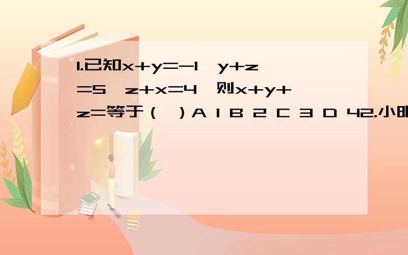 1.已知x+y=-1,y+z=5,z+x=4,则x+y+z=等于（ ）A 1 B 2 C 3 D 42.小明解得方程组 3x+y=?3x-y=15的解为x =4 y=!由于墨水刚好遮住了 与 两个数,请帮他找回这两个数：=（ ） =（ ） 3.足球赛的计分规则为 胜一场得