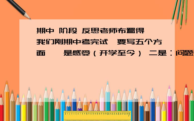 期中 阶段 反思老师布置得,我们刚期中考完试,要写五个方面,一是感受（开学至今） 二是：问题（学习思想） 三是文明（个人文明行为） 四是团结（个人与同学） 五是打算（今后准备如何