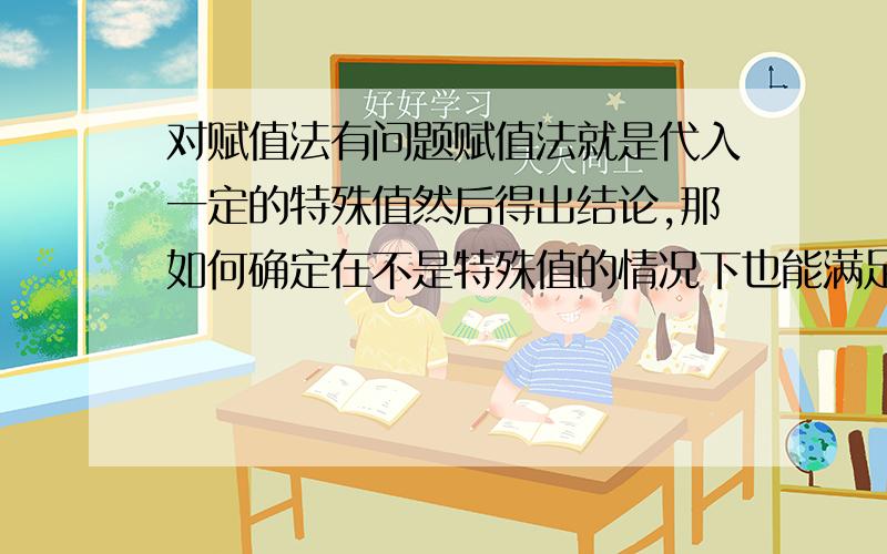 对赋值法有问题赋值法就是代入一定的特殊值然后得出结论,那如何确定在不是特殊值的情况下也能满足结论呢?