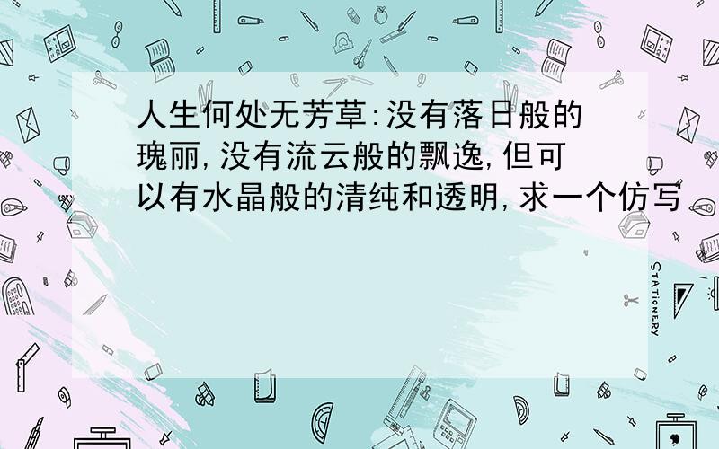 人生何处无芳草:没有落日般的瑰丽,没有流云般的飘逸,但可以有水晶般的清纯和透明,求一个仿写