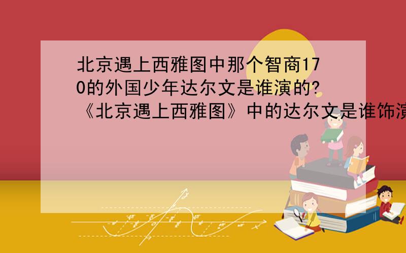 北京遇上西雅图中那个智商170的外国少年达尔文是谁演的?《北京遇上西雅图》中的达尔文是谁饰演的?