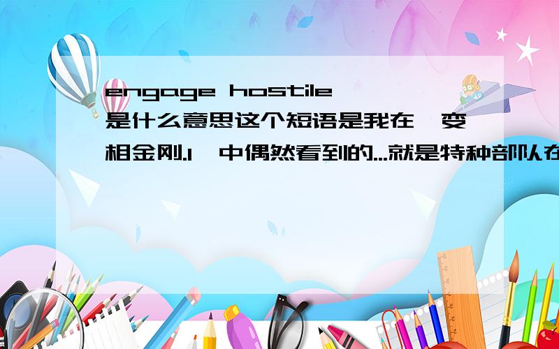 engage hostile是什么意思这个短语是我在《变相金刚.1》中偶然看到的...就是特种部队在沙漠中遭遇蝎子的那段，求高手指点。