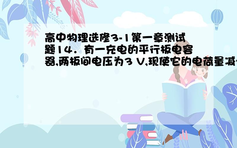 高中物理选修3-1第一章测试题14．有一充电的平行板电容器,两板间电压为3 V,现使它的电荷量减少3×10-4 C,于是电容器两极板间电压降为原来的,此电容器的电容是________ μF,电容器原来的带电荷