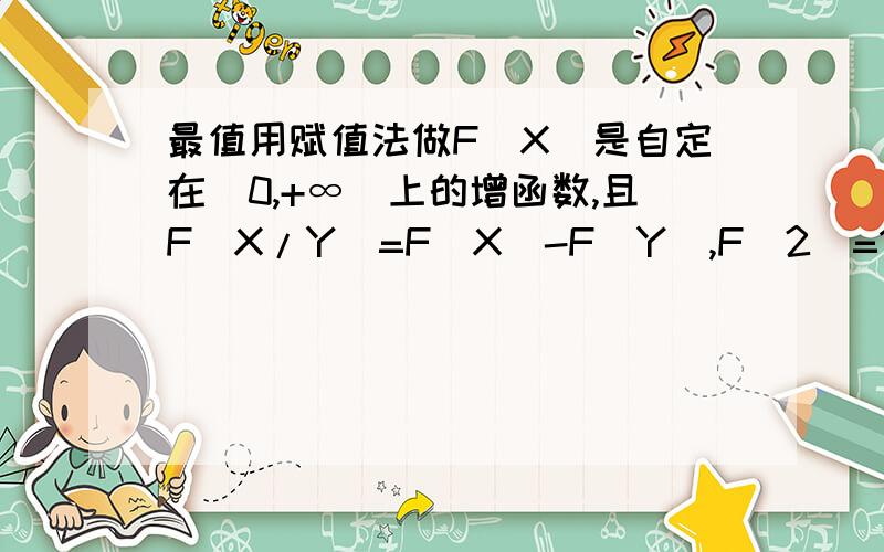 最值用赋值法做F(X)是自定在（0,+∞）上的增函数,且F(X/Y)=F(X)-F(Y),F（2）=1,解不等式 F(x)-F(1/X-3)≤2